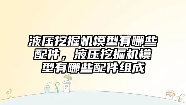 液壓挖掘機模型有哪些配件，液壓挖掘機模型有哪些配件組成