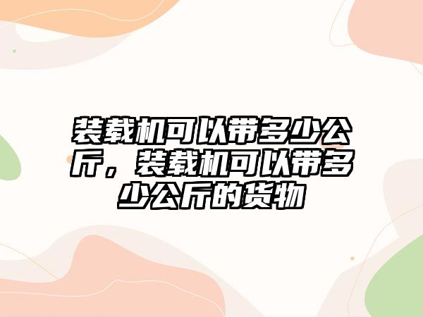 裝載機可以帶多少公斤，裝載機可以帶多少公斤的貨物