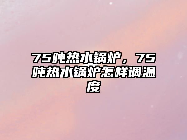 75噸熱水鍋爐，75噸熱水鍋爐怎樣調溫度