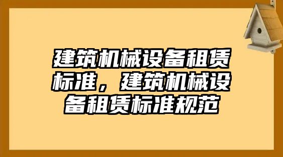 建筑機(jī)械設(shè)備租賃標(biāo)準(zhǔn)，建筑機(jī)械設(shè)備租賃標(biāo)準(zhǔn)規(guī)范