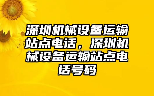 深圳機(jī)械設(shè)備運(yùn)輸站點(diǎn)電話，深圳機(jī)械設(shè)備運(yùn)輸站點(diǎn)電話號碼