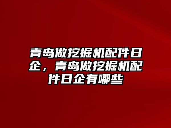 青島做挖掘機配件日企，青島做挖掘機配件日企有哪些