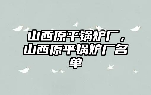 山西原平鍋爐廠，山西原平鍋爐廠名單