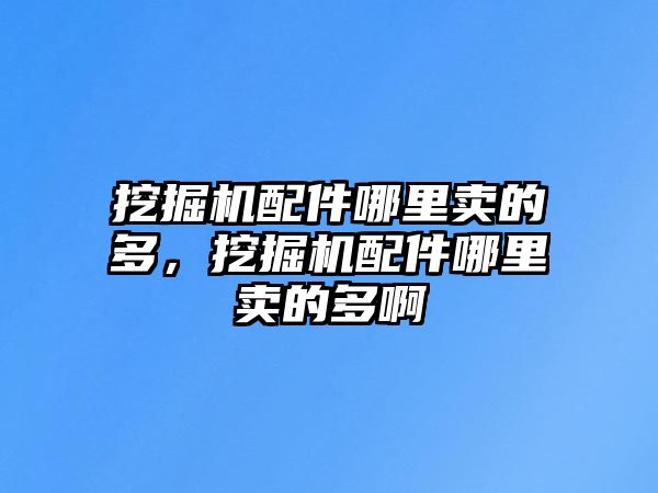 挖掘機配件哪里賣的多，挖掘機配件哪里賣的多啊