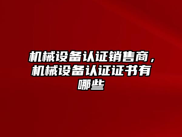 機械設(shè)備認(rèn)證銷售商，機械設(shè)備認(rèn)證證書有哪些