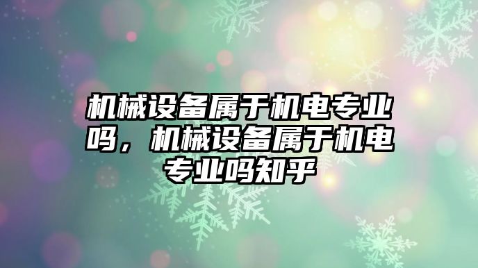 機(jī)械設(shè)備屬于機(jī)電專業(yè)嗎，機(jī)械設(shè)備屬于機(jī)電專業(yè)嗎知乎