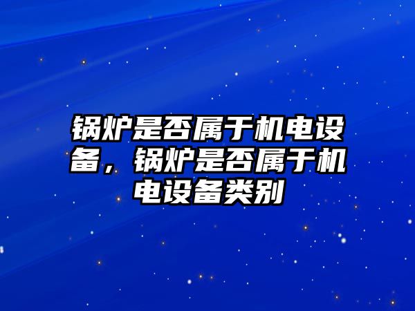 鍋爐是否屬于機電設(shè)備，鍋爐是否屬于機電設(shè)備類別