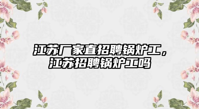 江蘇廠家直招聘鍋爐工，江蘇招聘鍋爐工嗎