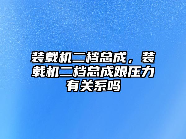 裝載機二檔總成，裝載機二檔總成跟壓力有關系嗎