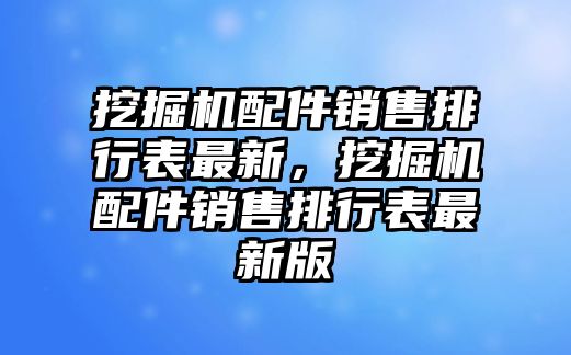 挖掘機(jī)配件銷售排行表最新，挖掘機(jī)配件銷售排行表最新版