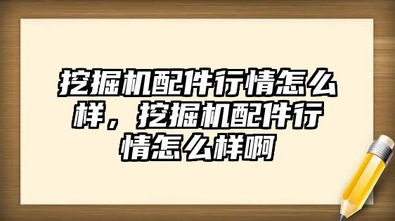 挖掘機配件行情怎么樣，挖掘機配件行情怎么樣啊