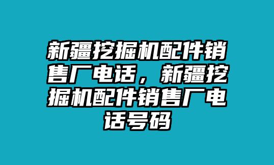 新疆挖掘機(jī)配件銷售廠電話，新疆挖掘機(jī)配件銷售廠電話號碼