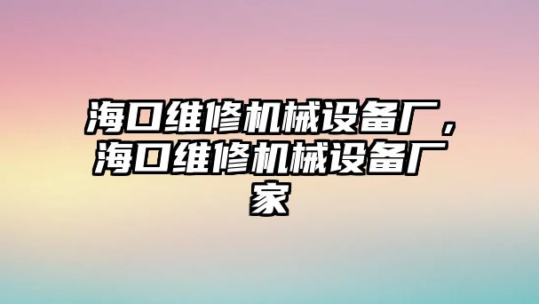 海口維修機(jī)械設(shè)備廠，?？诰S修機(jī)械設(shè)備廠家