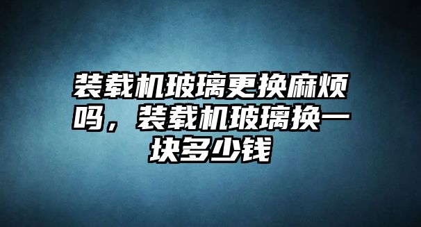 裝載機(jī)玻璃更換麻煩嗎，裝載機(jī)玻璃換一塊多少錢