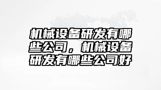 機(jī)械設(shè)備研發(fā)有哪些公司，機(jī)械設(shè)備研發(fā)有哪些公司好