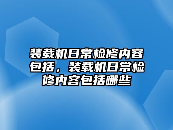 裝載機(jī)日常檢修內(nèi)容包括，裝載機(jī)日常檢修內(nèi)容包括哪些