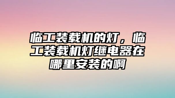 臨工裝載機(jī)的燈，臨工裝載機(jī)燈繼電器在哪里安裝的啊