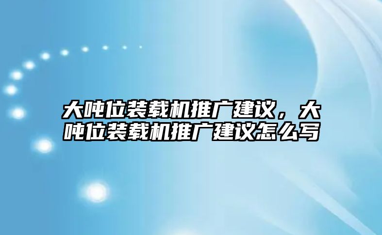 大噸位裝載機(jī)推廣建議，大噸位裝載機(jī)推廣建議怎么寫