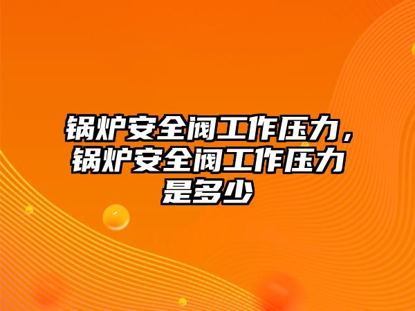 鍋爐安全閥工作壓力，鍋爐安全閥工作壓力是多少