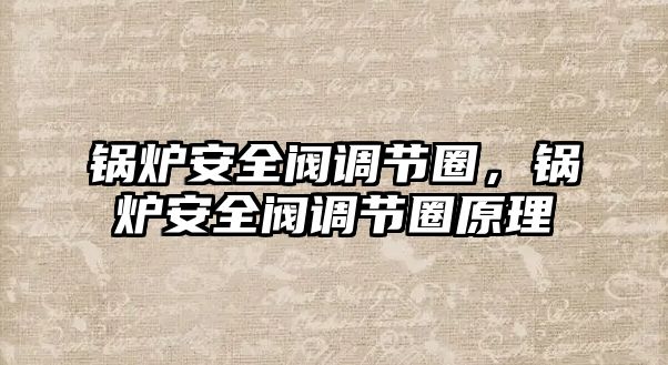 鍋爐安全閥調(diào)節(jié)圈，鍋爐安全閥調(diào)節(jié)圈原理