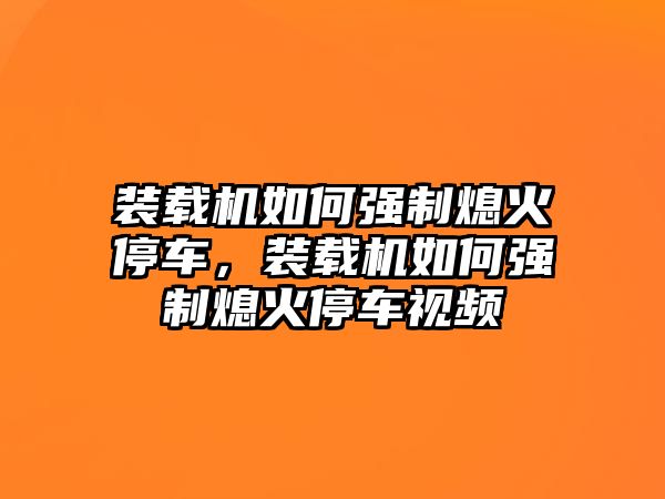 裝載機(jī)如何強(qiáng)制熄火停車，裝載機(jī)如何強(qiáng)制熄火停車視頻