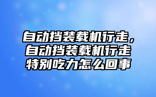 自動擋裝載機(jī)行走，自動擋裝載機(jī)行走特別吃力怎么回事