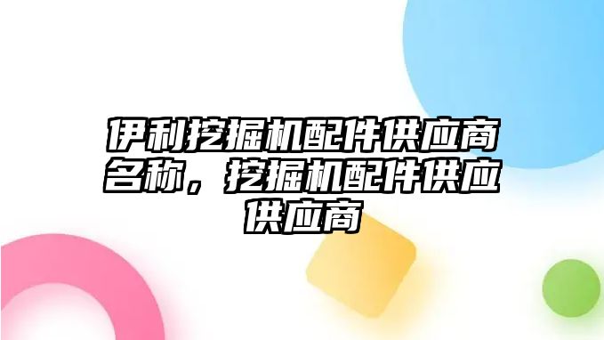 伊利挖掘機配件供應(yīng)商名稱，挖掘機配件供應(yīng)供應(yīng)商