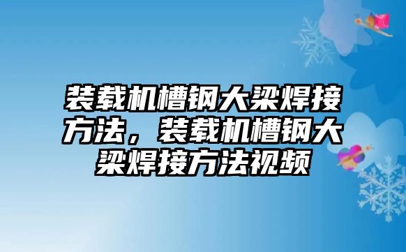 裝載機(jī)槽鋼大梁焊接方法，裝載機(jī)槽鋼大梁焊接方法視頻