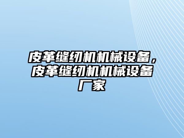 皮革縫紉機(jī)機(jī)械設(shè)備，皮革縫紉機(jī)機(jī)械設(shè)備廠家