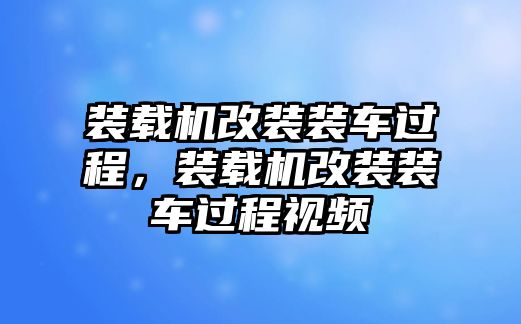 裝載機(jī)改裝裝車過程，裝載機(jī)改裝裝車過程視頻