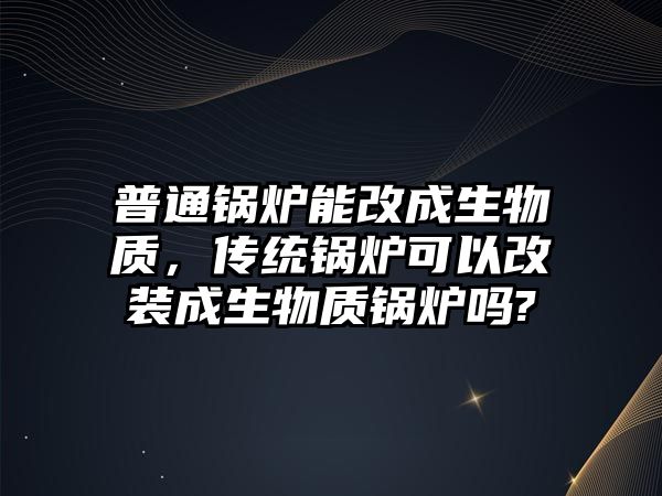 普通鍋爐能改成生物質(zhì)，傳統(tǒng)鍋爐可以改裝成生物質(zhì)鍋爐嗎?