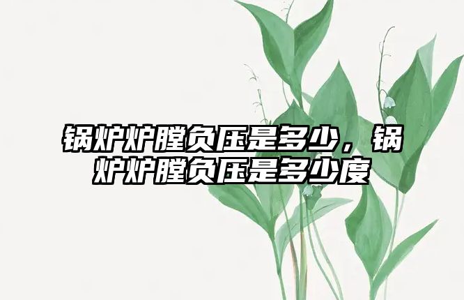 鍋爐爐膛負(fù)壓是多少，鍋爐爐膛負(fù)壓是多少度