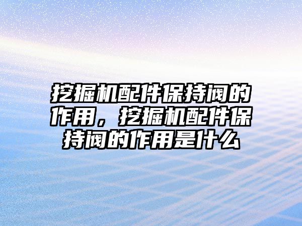 挖掘機(jī)配件保持閥的作用，挖掘機(jī)配件保持閥的作用是什么