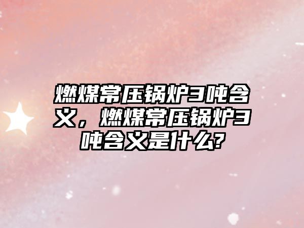 燃煤常壓鍋爐3噸含義，燃煤常壓鍋爐3噸含義是什么?