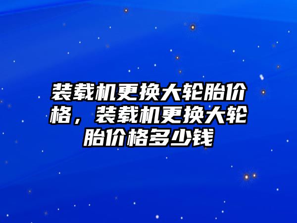 裝載機(jī)更換大輪胎價格，裝載機(jī)更換大輪胎價格多少錢