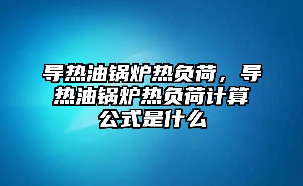 導(dǎo)熱油鍋爐熱負(fù)荷，導(dǎo)熱油鍋爐熱負(fù)荷計算公式是什么