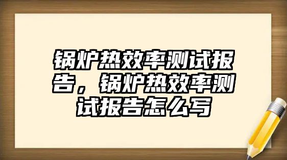 鍋爐熱效率測試報告，鍋爐熱效率測試報告怎么寫