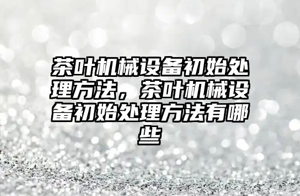 茶葉機械設備初始處理方法，茶葉機械設備初始處理方法有哪些