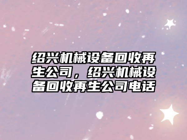 紹興機械設備回收再生公司，紹興機械設備回收再生公司電話