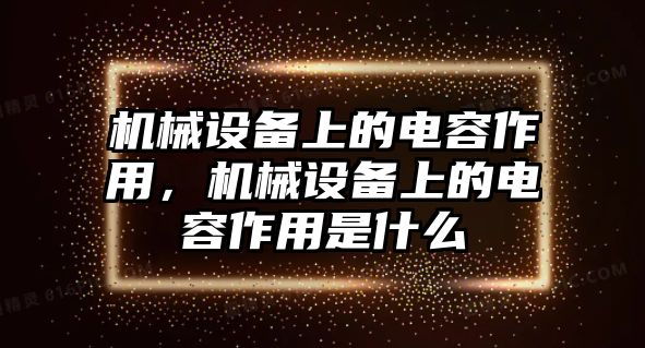 機(jī)械設(shè)備上的電容作用，機(jī)械設(shè)備上的電容作用是什么