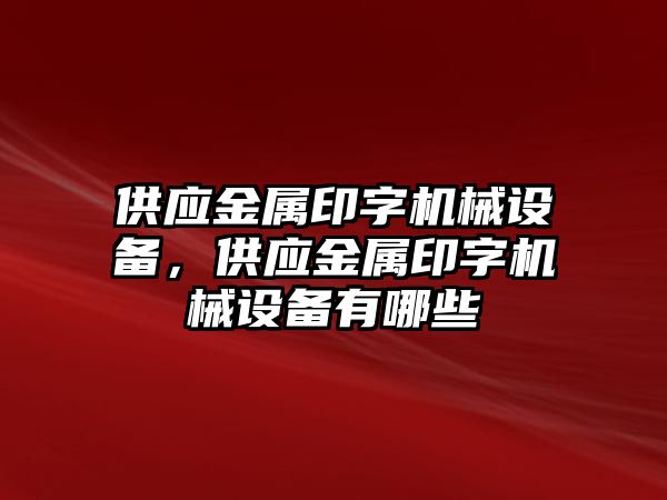 供應(yīng)金屬印字機(jī)械設(shè)備，供應(yīng)金屬印字機(jī)械設(shè)備有哪些