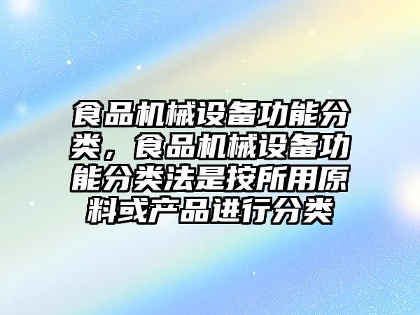 食品機(jī)械設(shè)備功能分類，食品機(jī)械設(shè)備功能分類法是按所用原料或產(chǎn)品進(jìn)行分類