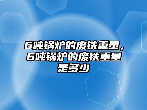 6噸鍋爐的廢鐵重量，6噸鍋爐的廢鐵重量是多少