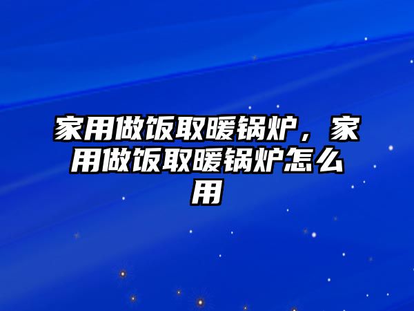 家用做飯取暖鍋爐，家用做飯取暖鍋爐怎么用