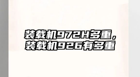 裝載機972H多重，裝載機926有多重