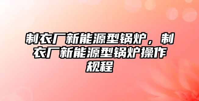 制衣廠新能源型鍋爐，制衣廠新能源型鍋爐操作規(guī)程