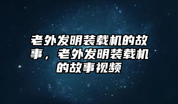 老外發(fā)明裝載機(jī)的故事，老外發(fā)明裝載機(jī)的故事視頻