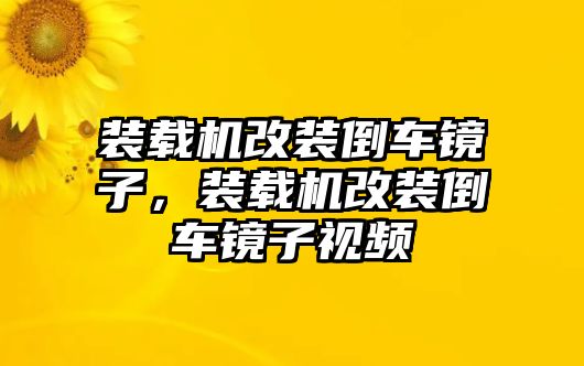 裝載機(jī)改裝倒車鏡子，裝載機(jī)改裝倒車鏡子視頻