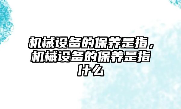 機(jī)械設(shè)備的保養(yǎng)是指，機(jī)械設(shè)備的保養(yǎng)是指什么