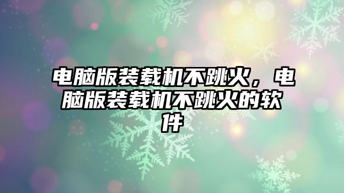 電腦版裝載機不跳火，電腦版裝載機不跳火的軟件